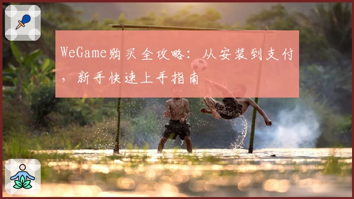WeGame购买全攻略：从安装到支付，新手快速上手指南