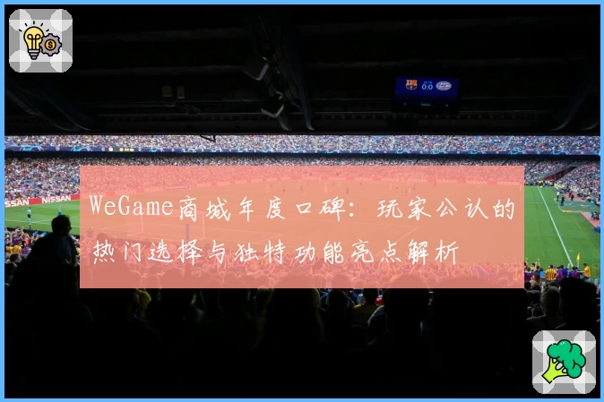 WeGame商城年度口碑：玩家公认的热门选择与独特功能亮点解析
