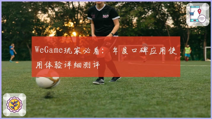 WeGame玩家必看：年度口碑应用使用体验详细测评