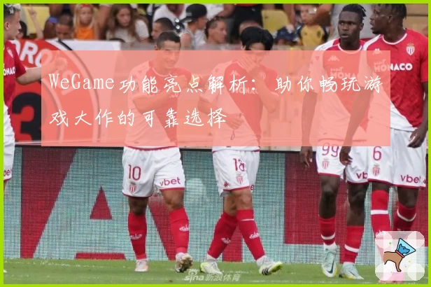 WeGame功能亮点解析：助你畅玩游戏大作的可靠选择
