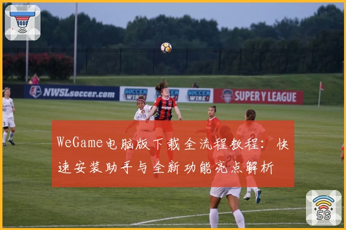 WeGame电脑版下载全流程教程：快速安装助手与全新功能亮点解析
