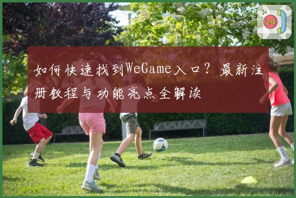 如何快速找到WeGame入口？最新注册教程与功能亮点全解读