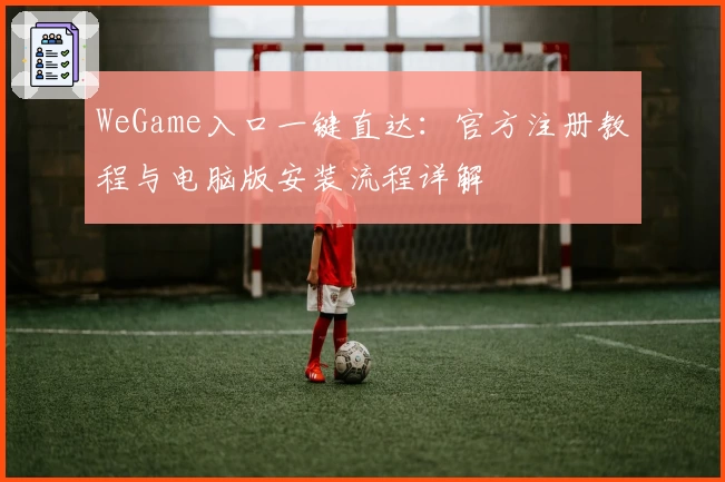 WeGame入口一键直达：官方注册教程与电脑版安装流程详解