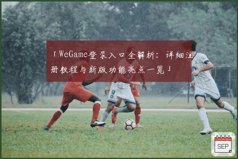 「WeGame登录入口全解析：详细注册教程与新版功能亮点一览」