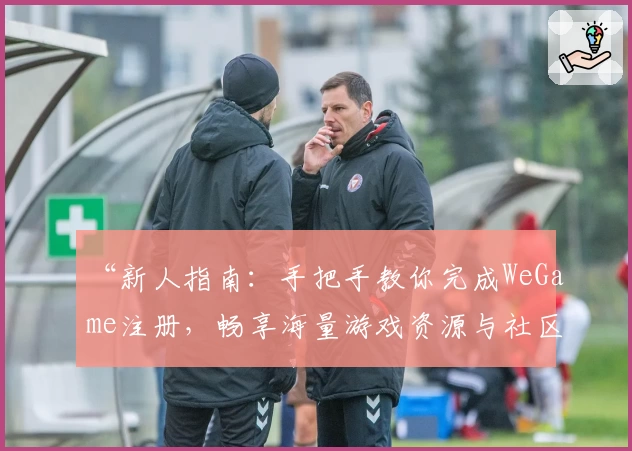 “新人指南：手把手教你完成WeGame注册，畅享海量游戏资源与社区互动”