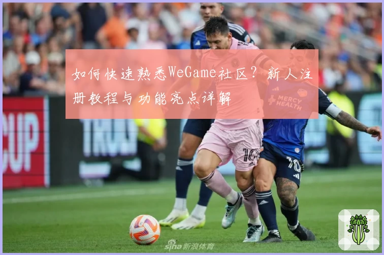 如何快速熟悉WeGame社区？新人注册教程与功能亮点详解