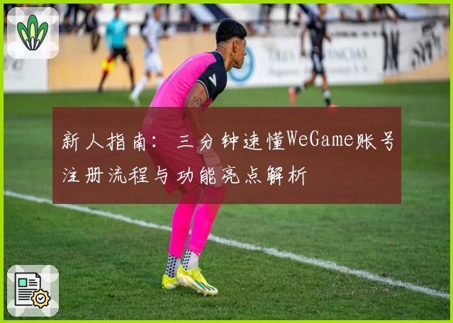 新人指南：三分钟速懂WeGame账号注册流程与功能亮点解析