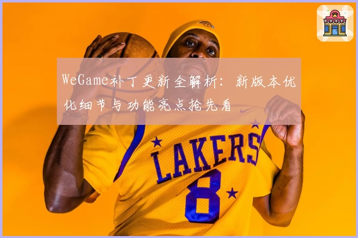 WeGame补丁更新全解析：新版本优化细节与功能亮点抢先看