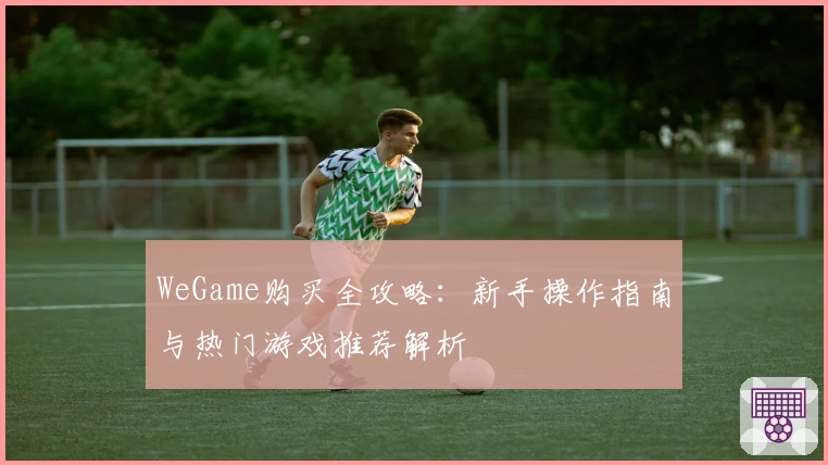 WeGame购买全攻略：新手操作指南与热门游戏推荐解析