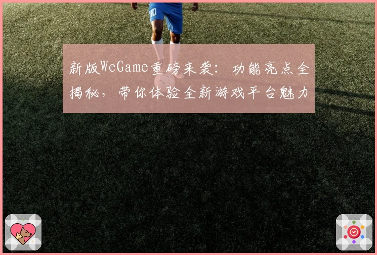 新版WeGame重磅来袭：功能亮点全揭秘，带你体验全新游戏平台魅力