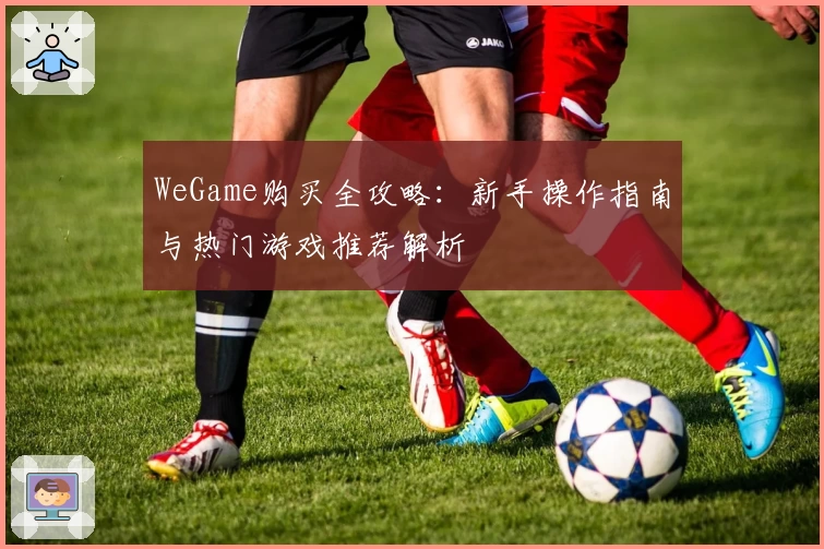 WeGame购买全攻略：新手操作指南与热门游戏推荐解析