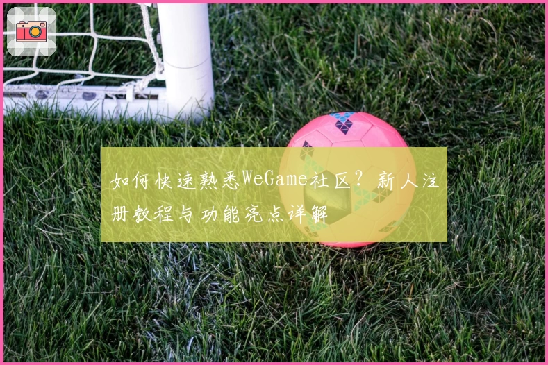 如何快速熟悉WeGame社区？新人注册教程与功能亮点详解