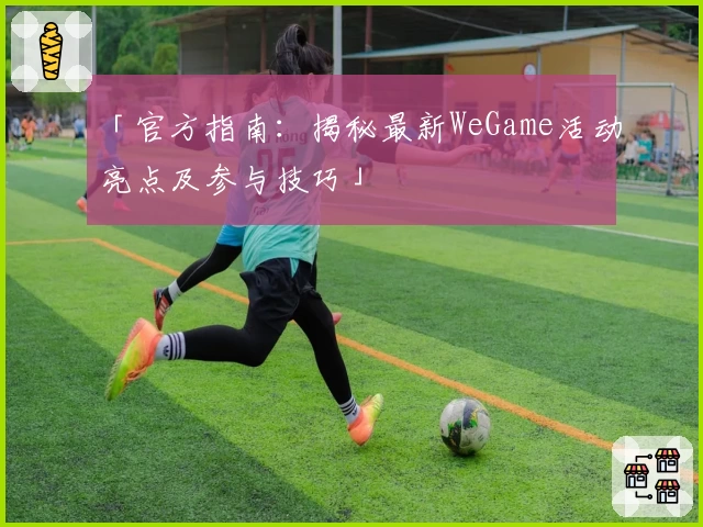 「官方指南：揭秘最新WeGame活动亮点及参与技巧」