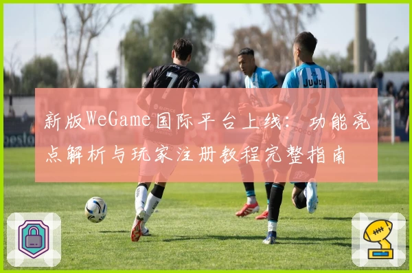 新版WeGame国际平台上线:功能亮点解析与玩家注册教程完整指南