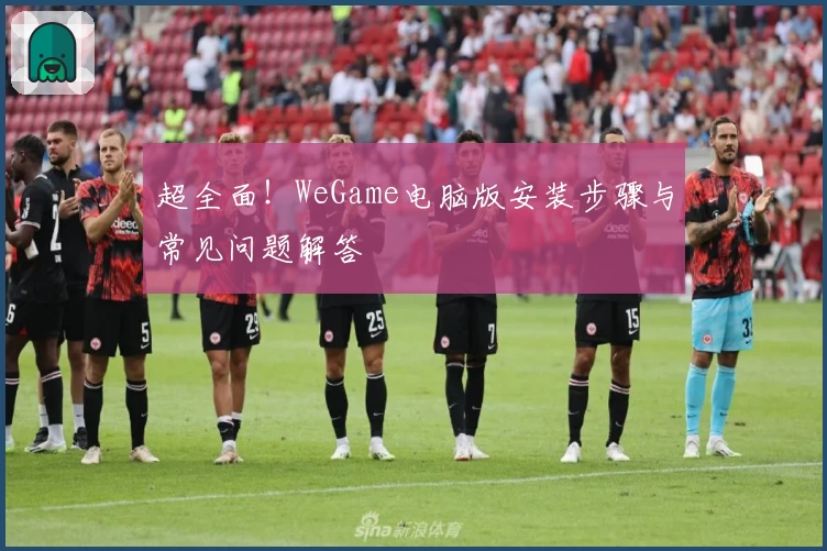 超全面！WeGame电脑版安装步骤与常见问题解答