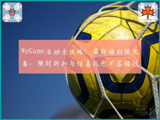 WeGame活动全攻略：最新福利抢先看，限时折扣与惊喜礼包不容错过
