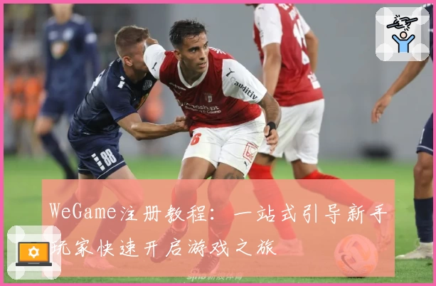 WeGame注册教程：一站式引导新手玩家快速开启游戏之旅