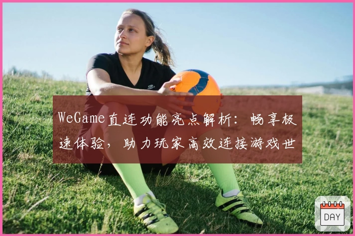 WeGame直连功能亮点解析：畅享极速体验，助力玩家高效连接游戏世界