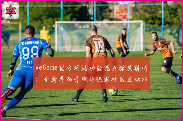 WeGame官方网站功能亮点深度解析：全新界面升级与玩家社区互动指南