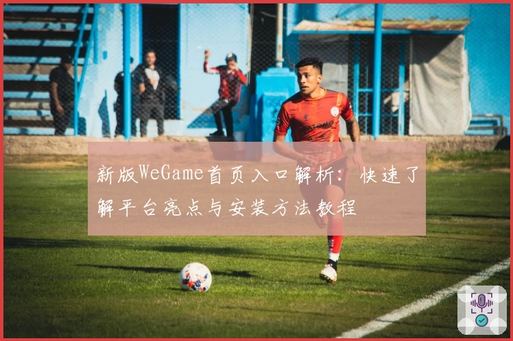 新版WeGame首页入口解析：快速了解平台亮点与安装方法教程