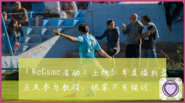 「WeGame活动」上线！年度福利盘点及参与教程，玩家不可错过