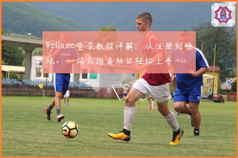 WeGame登录教程详解：从注册到畅玩，一站式指南助你轻松上手