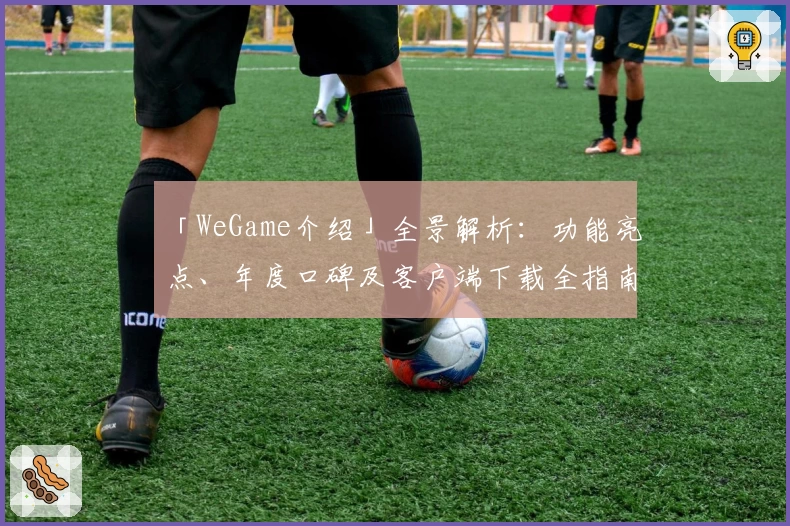 「WeGame介绍」全景解析：功能亮点、年度口碑及客户端下载全指南