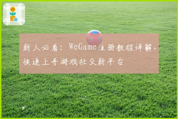 新人必看：WeGame注册教程详解，快速上手游戏社交新平台