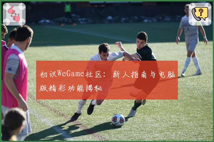 初识WeGame社区：新人指南与电脑版精彩功能揭秘