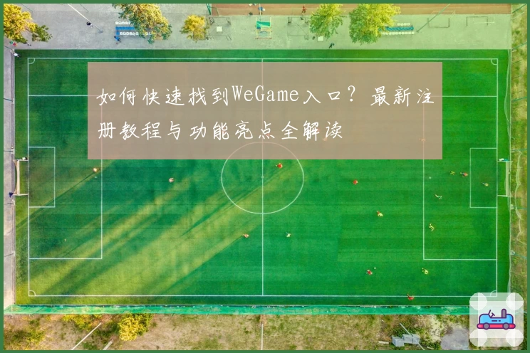 如何快速找到WeGame入口？最新注册教程与功能亮点全解读