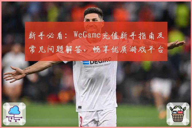 新手必看:WeGame充值新手指南及常见问题解答,畅享优质游戏平台服务