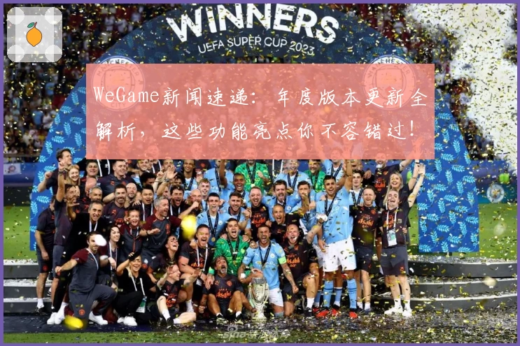 WeGame新闻速递：年度版本更新全解析，这些功能亮点你不容错过！