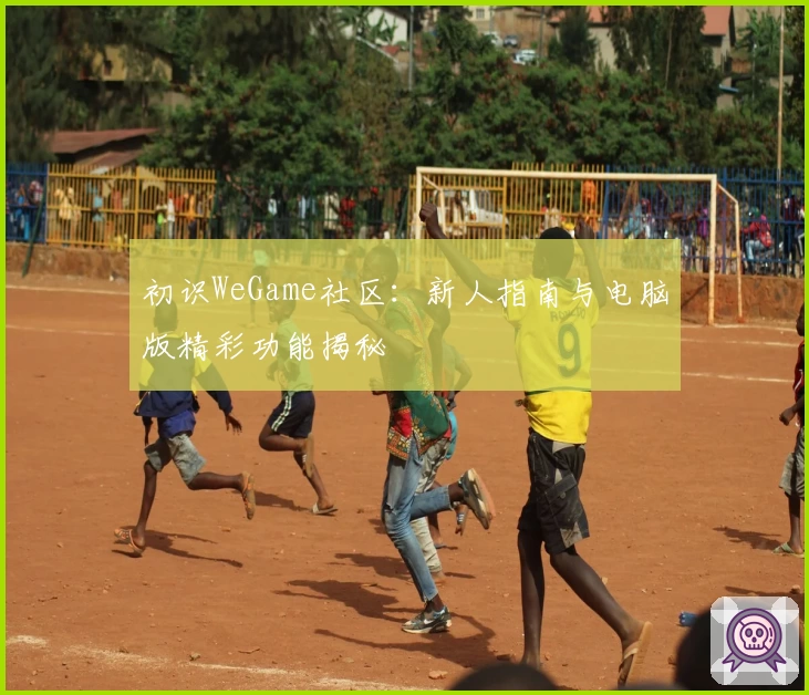 初识WeGame社区：新人指南与电脑版精彩功能揭秘